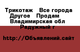 Трикотаж - Все города Другое » Продам   . Владимирская обл.,Радужный г.